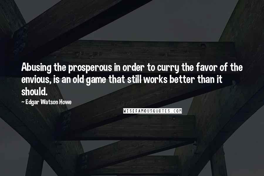 Edgar Watson Howe Quotes: Abusing the prosperous in order to curry the favor of the envious, is an old game that still works better than it should.