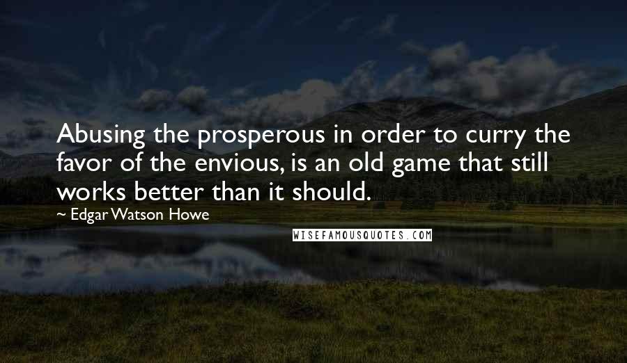 Edgar Watson Howe Quotes: Abusing the prosperous in order to curry the favor of the envious, is an old game that still works better than it should.