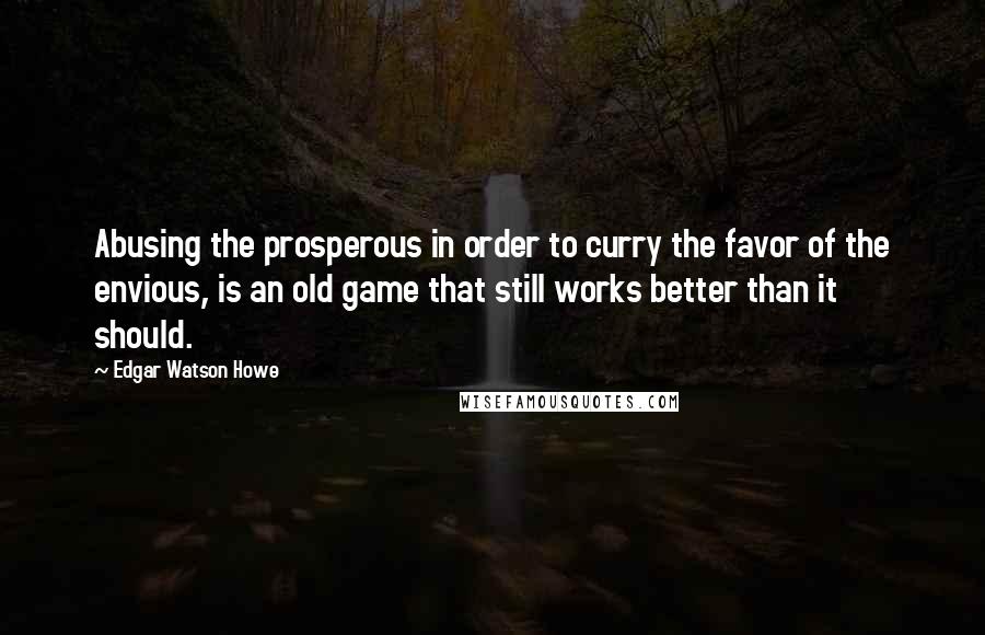 Edgar Watson Howe Quotes: Abusing the prosperous in order to curry the favor of the envious, is an old game that still works better than it should.