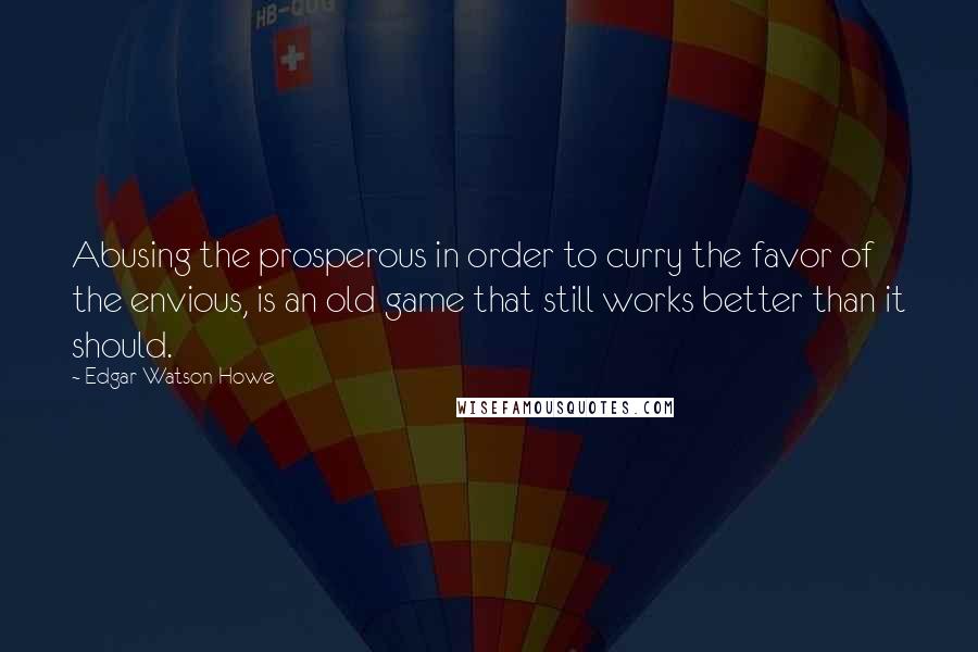 Edgar Watson Howe Quotes: Abusing the prosperous in order to curry the favor of the envious, is an old game that still works better than it should.