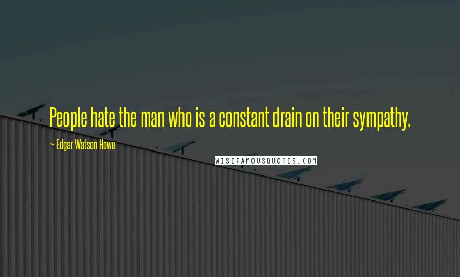 Edgar Watson Howe Quotes: People hate the man who is a constant drain on their sympathy.