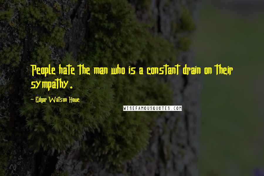 Edgar Watson Howe Quotes: People hate the man who is a constant drain on their sympathy.