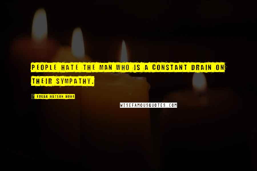 Edgar Watson Howe Quotes: People hate the man who is a constant drain on their sympathy.