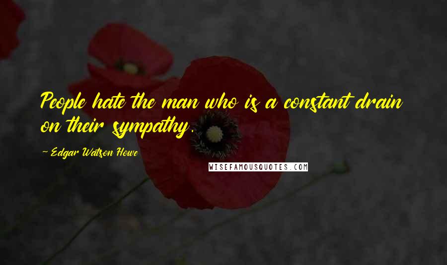 Edgar Watson Howe Quotes: People hate the man who is a constant drain on their sympathy.