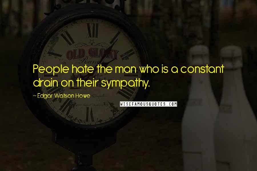 Edgar Watson Howe Quotes: People hate the man who is a constant drain on their sympathy.