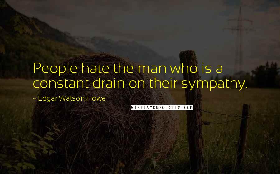 Edgar Watson Howe Quotes: People hate the man who is a constant drain on their sympathy.