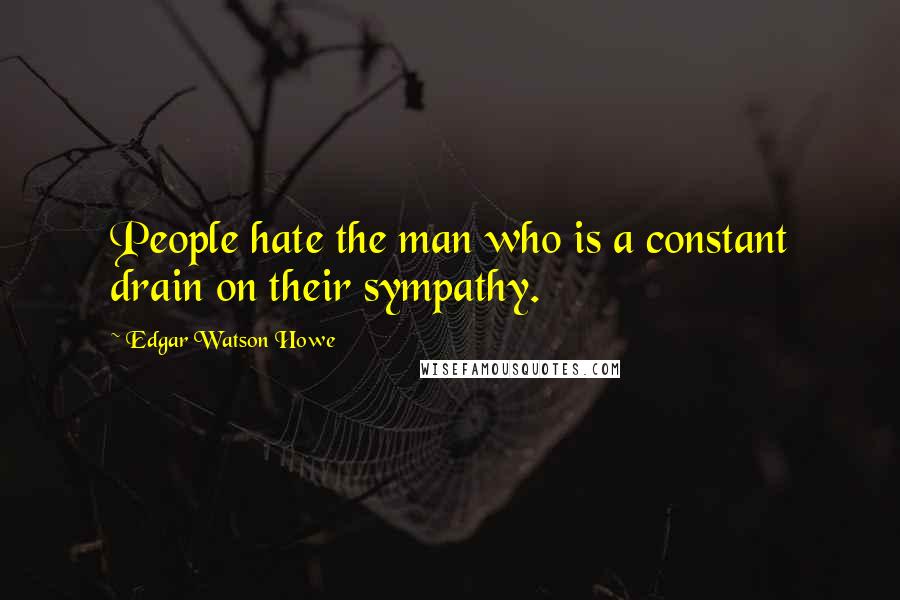 Edgar Watson Howe Quotes: People hate the man who is a constant drain on their sympathy.