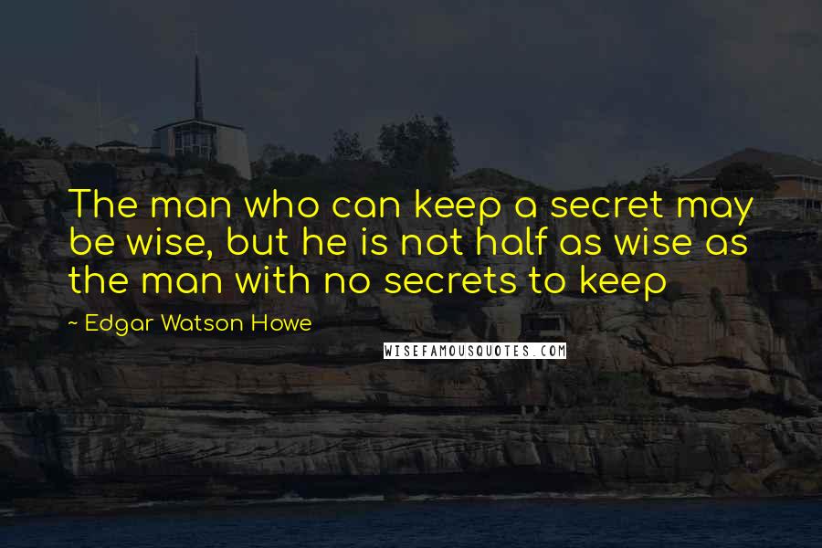 Edgar Watson Howe Quotes: The man who can keep a secret may be wise, but he is not half as wise as the man with no secrets to keep