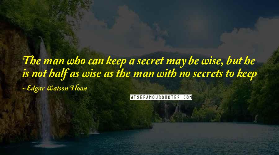 Edgar Watson Howe Quotes: The man who can keep a secret may be wise, but he is not half as wise as the man with no secrets to keep