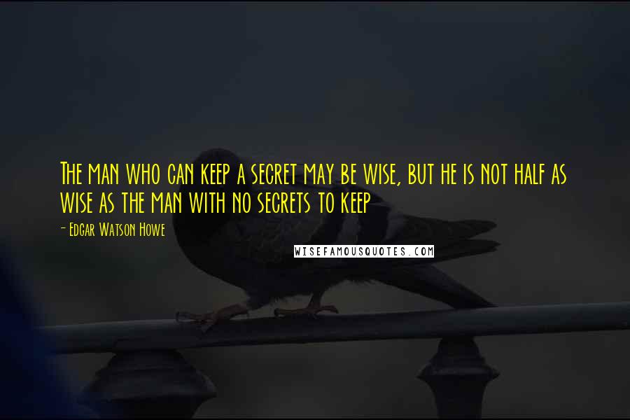 Edgar Watson Howe Quotes: The man who can keep a secret may be wise, but he is not half as wise as the man with no secrets to keep