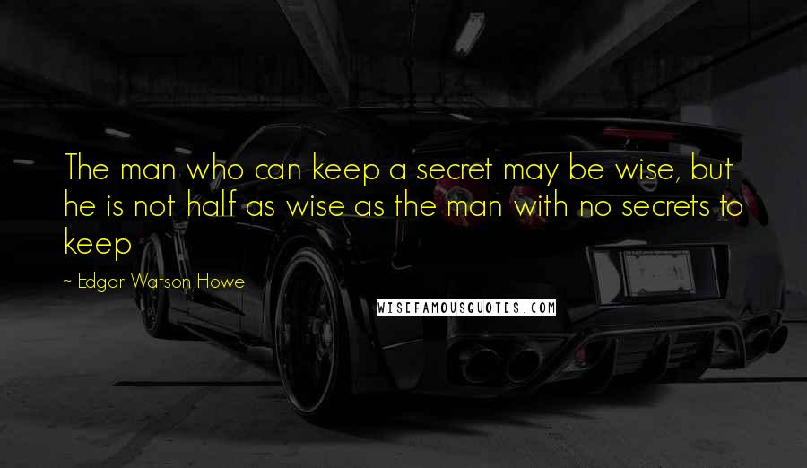 Edgar Watson Howe Quotes: The man who can keep a secret may be wise, but he is not half as wise as the man with no secrets to keep