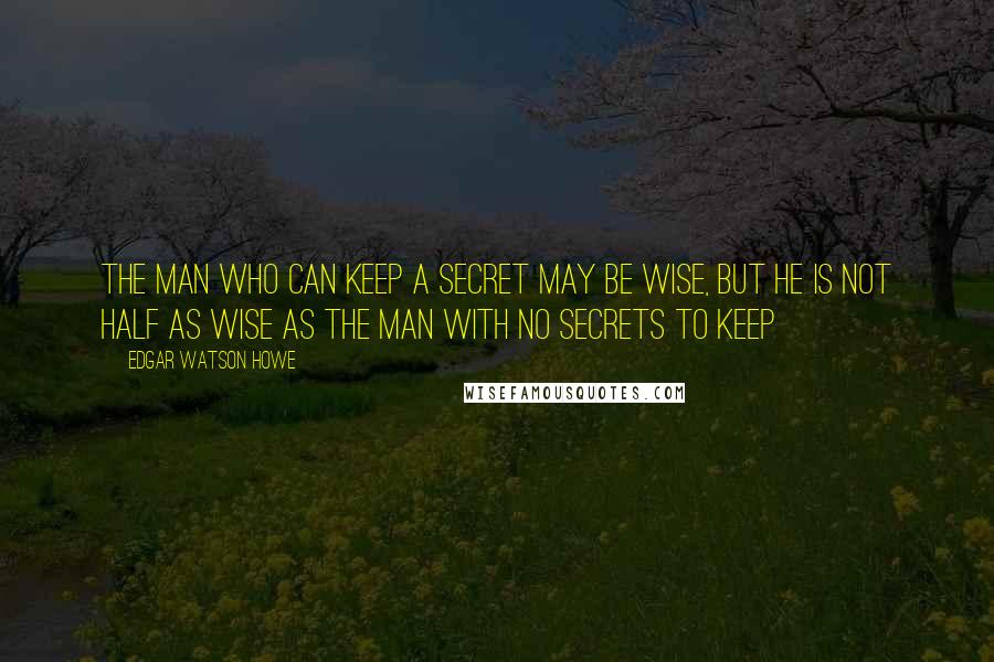 Edgar Watson Howe Quotes: The man who can keep a secret may be wise, but he is not half as wise as the man with no secrets to keep