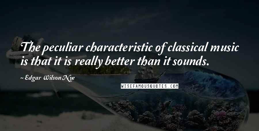 Edgar Wilson Nye Quotes: The peculiar characteristic of classical music is that it is really better than it sounds.