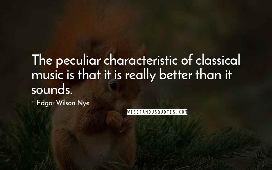 Edgar Wilson Nye Quotes: The peculiar characteristic of classical music is that it is really better than it sounds.