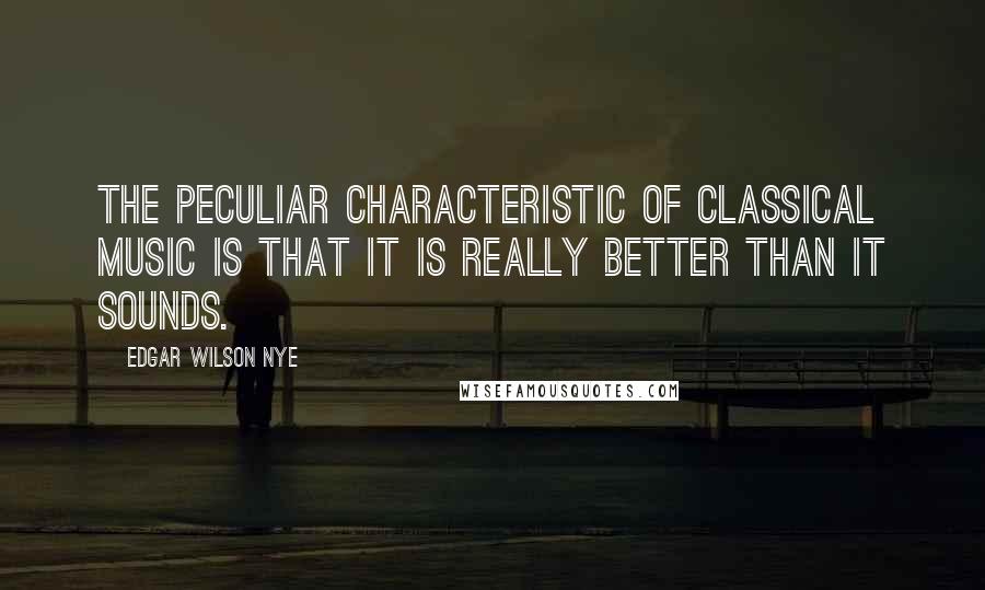 Edgar Wilson Nye Quotes: The peculiar characteristic of classical music is that it is really better than it sounds.