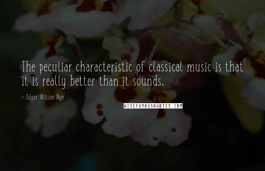 Edgar Wilson Nye Quotes: The peculiar characteristic of classical music is that it is really better than it sounds.