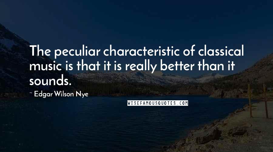Edgar Wilson Nye Quotes: The peculiar characteristic of classical music is that it is really better than it sounds.