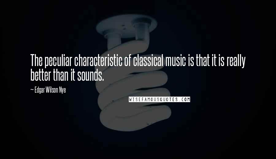 Edgar Wilson Nye Quotes: The peculiar characteristic of classical music is that it is really better than it sounds.