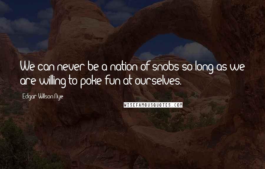 Edgar Wilson Nye Quotes: We can never be a nation of snobs so long as we are willing to poke fun at ourselves.