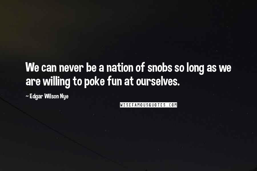 Edgar Wilson Nye Quotes: We can never be a nation of snobs so long as we are willing to poke fun at ourselves.