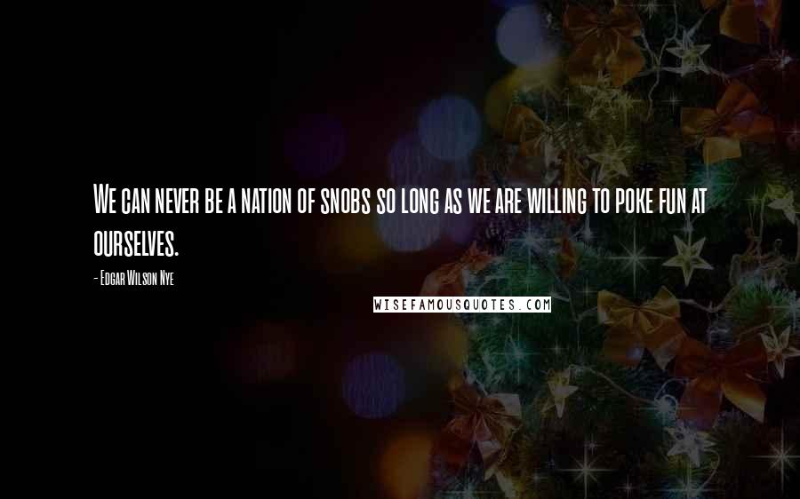 Edgar Wilson Nye Quotes: We can never be a nation of snobs so long as we are willing to poke fun at ourselves.