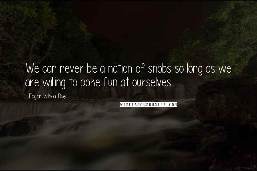 Edgar Wilson Nye Quotes: We can never be a nation of snobs so long as we are willing to poke fun at ourselves.