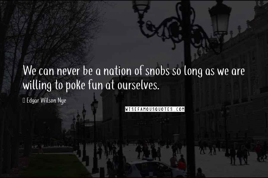 Edgar Wilson Nye Quotes: We can never be a nation of snobs so long as we are willing to poke fun at ourselves.