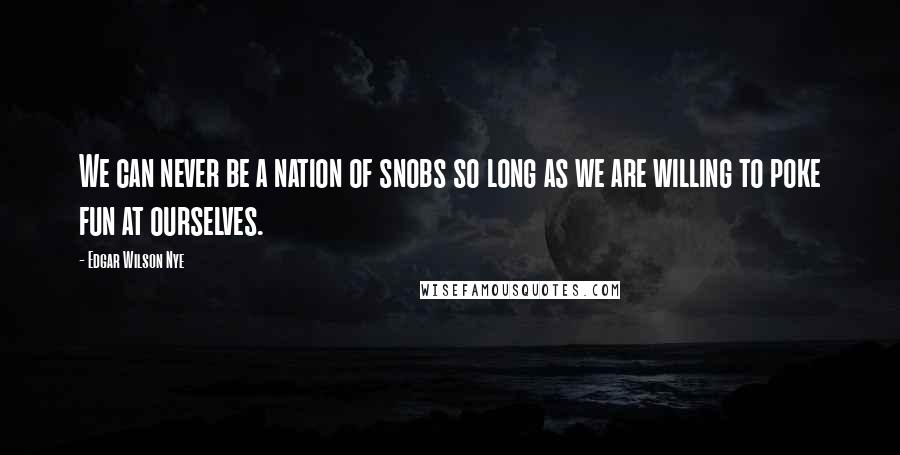 Edgar Wilson Nye Quotes: We can never be a nation of snobs so long as we are willing to poke fun at ourselves.