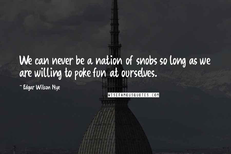 Edgar Wilson Nye Quotes: We can never be a nation of snobs so long as we are willing to poke fun at ourselves.