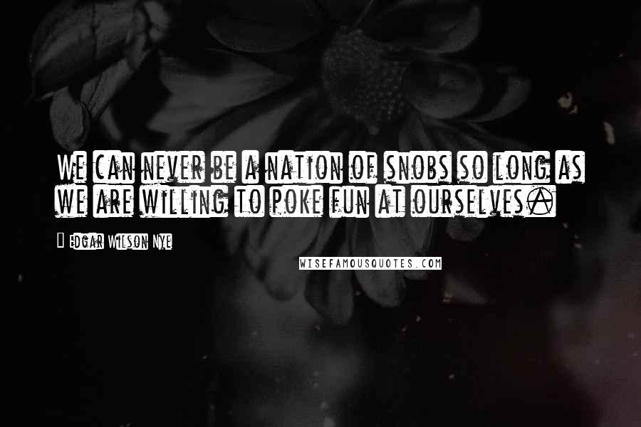 Edgar Wilson Nye Quotes: We can never be a nation of snobs so long as we are willing to poke fun at ourselves.