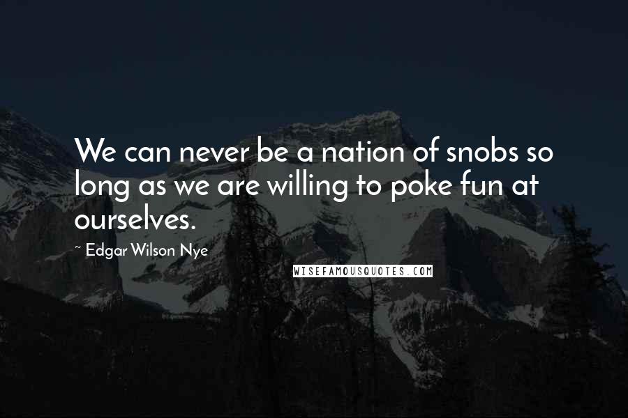 Edgar Wilson Nye Quotes: We can never be a nation of snobs so long as we are willing to poke fun at ourselves.