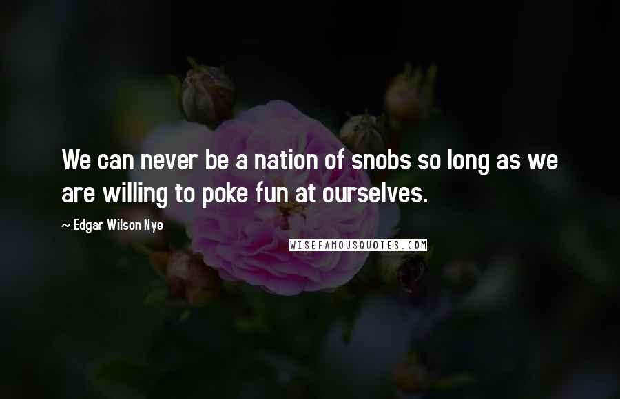 Edgar Wilson Nye Quotes: We can never be a nation of snobs so long as we are willing to poke fun at ourselves.