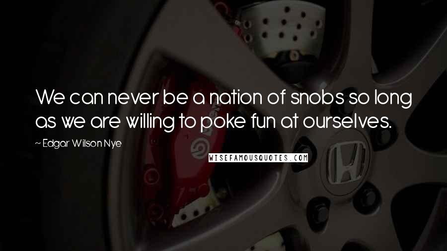 Edgar Wilson Nye Quotes: We can never be a nation of snobs so long as we are willing to poke fun at ourselves.