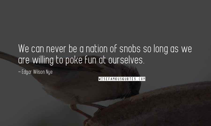 Edgar Wilson Nye Quotes: We can never be a nation of snobs so long as we are willing to poke fun at ourselves.