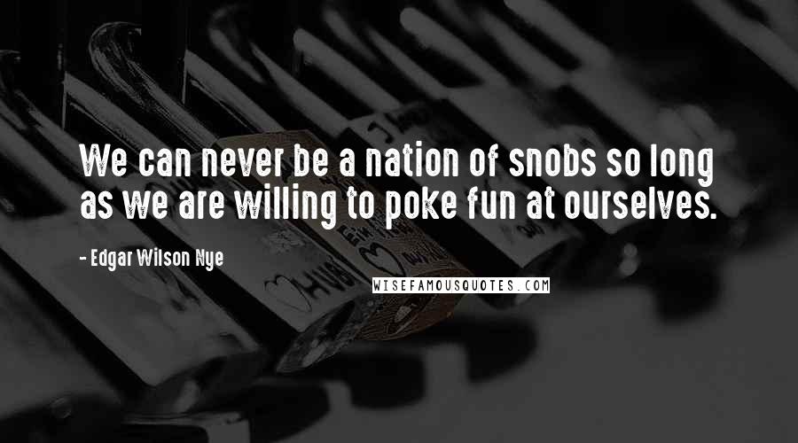 Edgar Wilson Nye Quotes: We can never be a nation of snobs so long as we are willing to poke fun at ourselves.