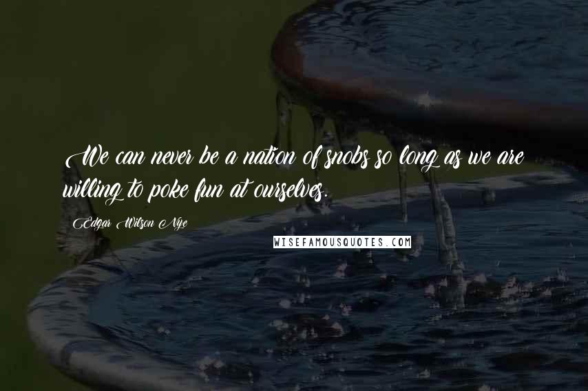 Edgar Wilson Nye Quotes: We can never be a nation of snobs so long as we are willing to poke fun at ourselves.