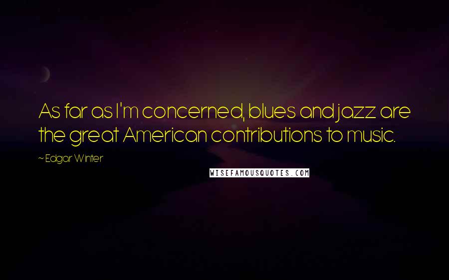 Edgar Winter Quotes: As far as I'm concerned, blues and jazz are the great American contributions to music.