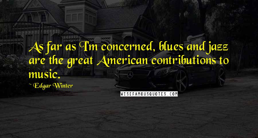 Edgar Winter Quotes: As far as I'm concerned, blues and jazz are the great American contributions to music.