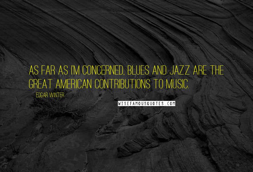 Edgar Winter Quotes: As far as I'm concerned, blues and jazz are the great American contributions to music.