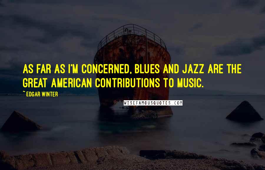 Edgar Winter Quotes: As far as I'm concerned, blues and jazz are the great American contributions to music.