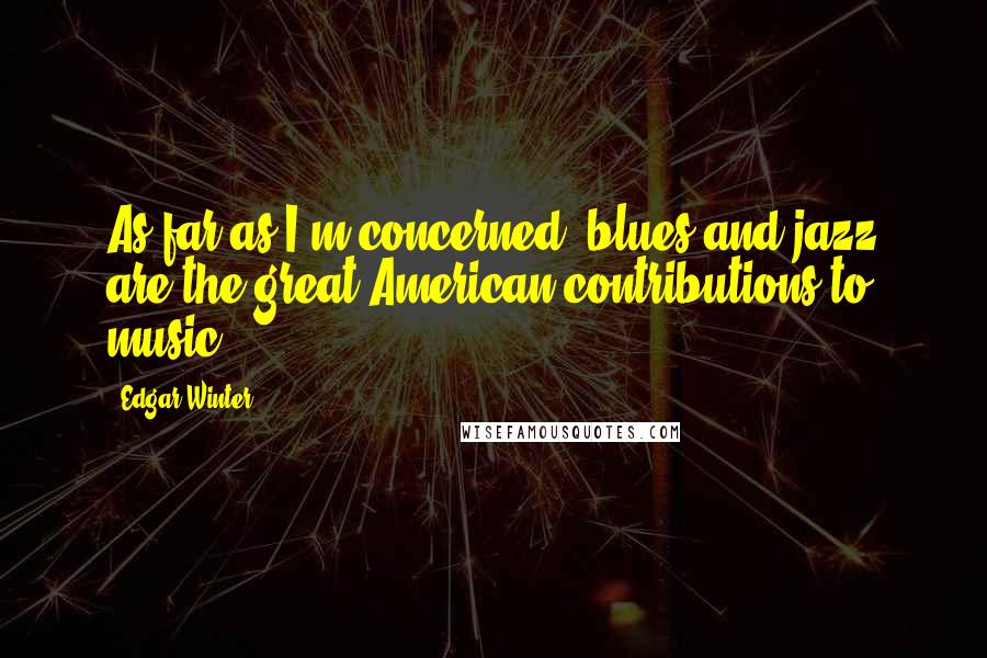 Edgar Winter Quotes: As far as I'm concerned, blues and jazz are the great American contributions to music.