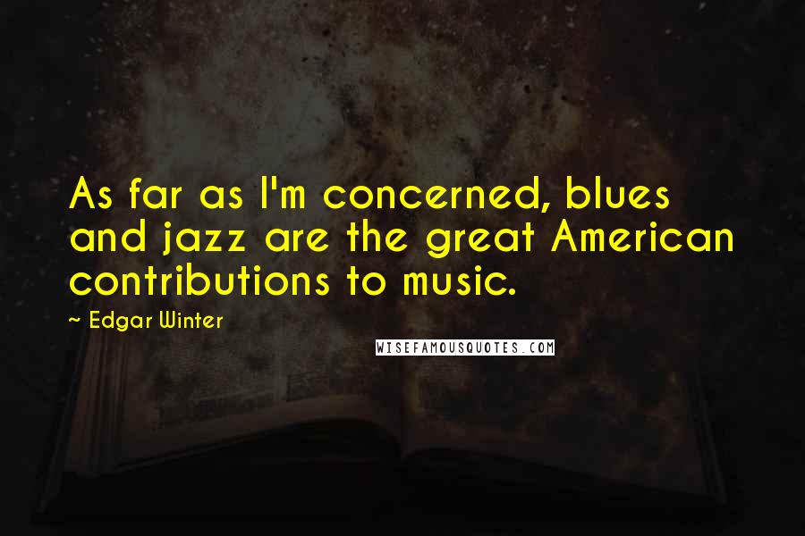 Edgar Winter Quotes: As far as I'm concerned, blues and jazz are the great American contributions to music.