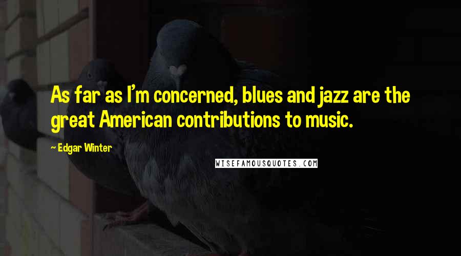 Edgar Winter Quotes: As far as I'm concerned, blues and jazz are the great American contributions to music.