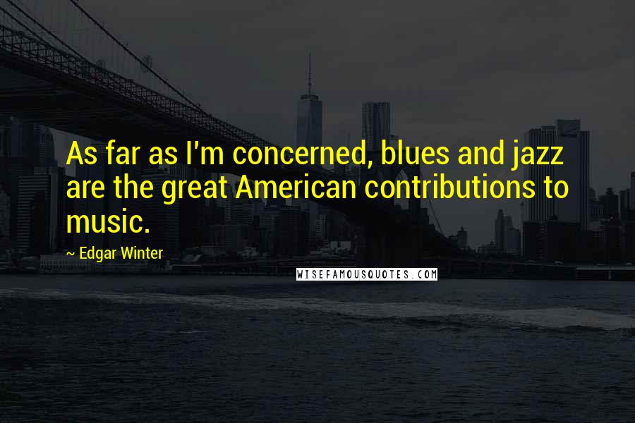 Edgar Winter Quotes: As far as I'm concerned, blues and jazz are the great American contributions to music.