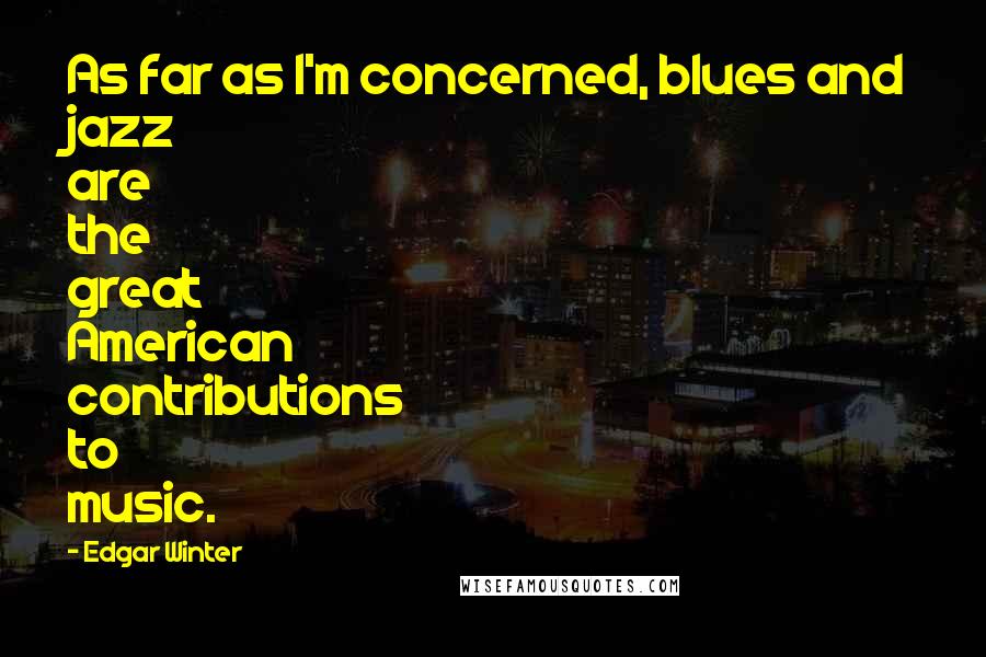 Edgar Winter Quotes: As far as I'm concerned, blues and jazz are the great American contributions to music.