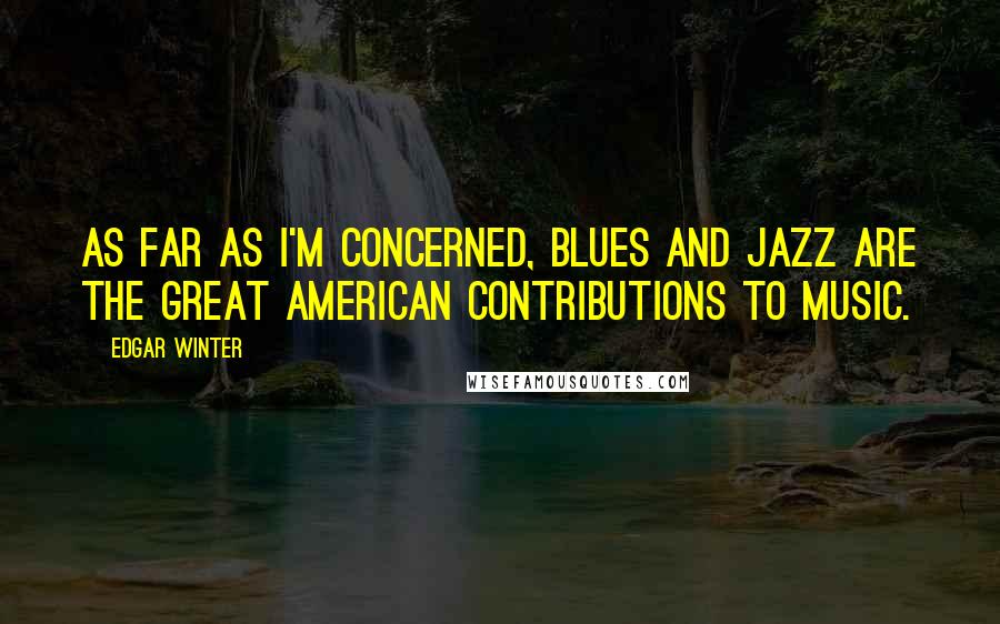 Edgar Winter Quotes: As far as I'm concerned, blues and jazz are the great American contributions to music.