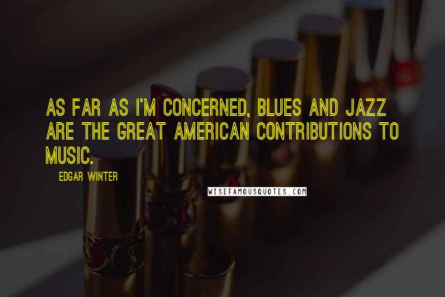 Edgar Winter Quotes: As far as I'm concerned, blues and jazz are the great American contributions to music.