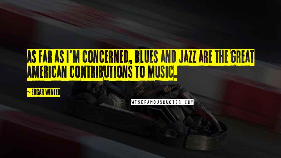 Edgar Winter Quotes: As far as I'm concerned, blues and jazz are the great American contributions to music.