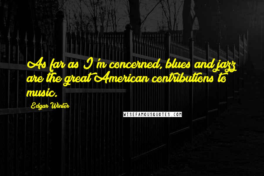 Edgar Winter Quotes: As far as I'm concerned, blues and jazz are the great American contributions to music.