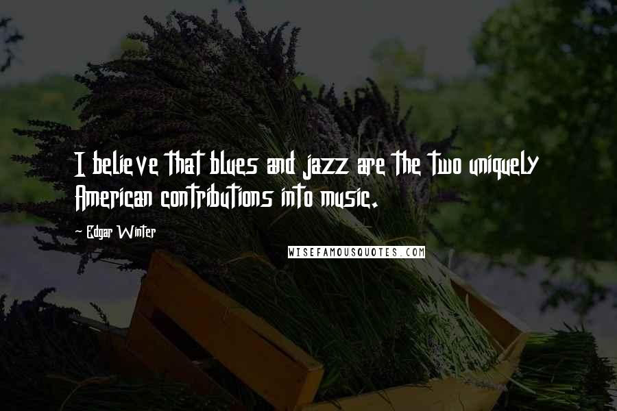 Edgar Winter Quotes: I believe that blues and jazz are the two uniquely American contributions into music.